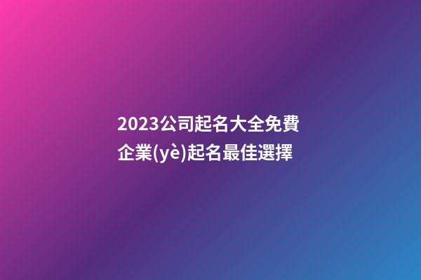 2023公司起名大全免費 企業(yè)起名最佳選擇